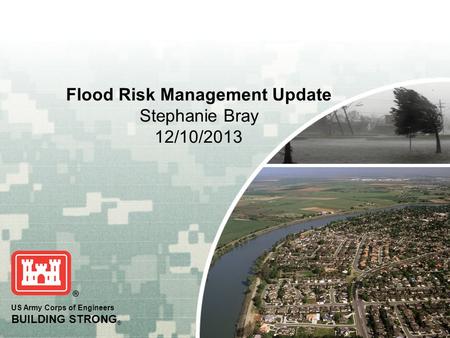 US Army Corps of Engineers BUILDING STRONG ® Flood Risk Management Update Stephanie Bray 12/10/2013.