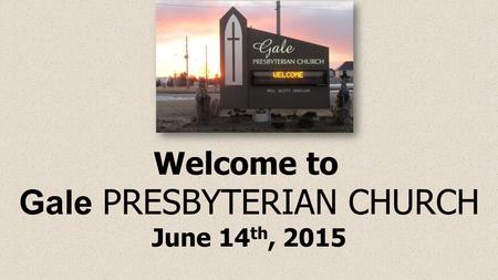 Welcome to Gale PRESBYTERIAN CHURCH June 14 th, 2015.