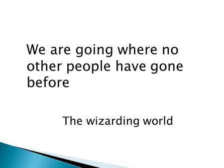 We are going where no other people have gone before The wizarding world.