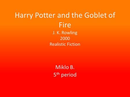 Harry Potter and the Goblet of Fire J. K. Rowling 2000 Realistic Fiction Miklo B. 5 th period.