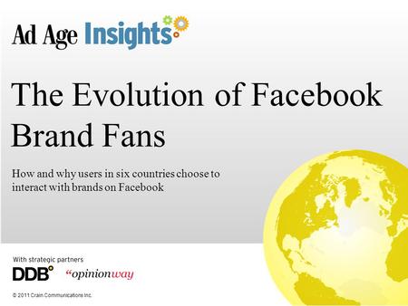 © 2011 Crain Communications Inc. The Evolution of Facebook Brand Fans How and why users in six countries choose to interact with brands on Facebook.