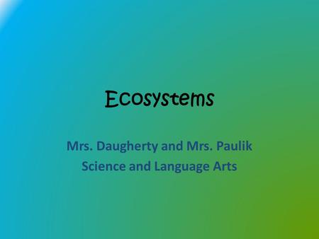 Ecosystems Mrs. Daugherty and Mrs. Paulik Science and Language Arts.