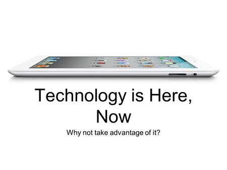 Why not take advantage of it? Technology is Here, Now.