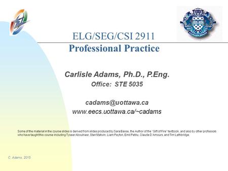 C. Adams, 2015 ELG/SEG/CSI 2911 Professional Practice Carlisle Adams, Ph.D., P.Eng. Office: STE 5035  Some.