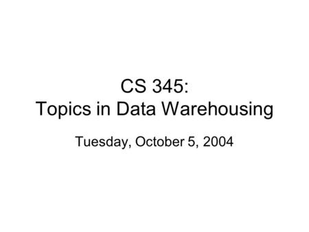 CS 345: Topics in Data Warehousing Tuesday, October 5, 2004.