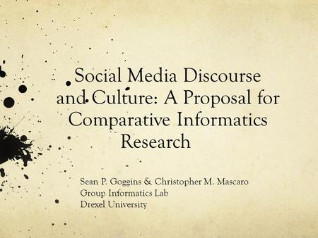 Social Media Discourse and Culture: A Proposal for Comparative Informatics Research Sean P. Goggins & Christopher M. Mascaro Group Informatics Lab Drexel.