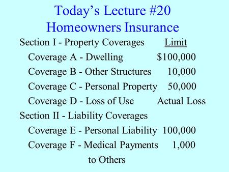 Today’s Lecture #20 Homeowners Insurance Section I - Property Coverages Limit Coverage A - Dwelling$100,000 Coverage B - Other Structures 10,000 Coverage.