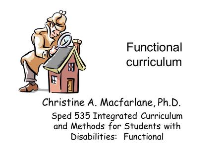 Functional curriculum Christine A. Macfarlane, Ph.D. Sped 535 Integrated Curriculum and Methods for Students with Disabilities: Functional.