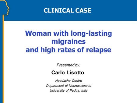 CLINICAL CASE Presented by: Carlo Lisotto Headache Centre Department of Neurosciences University of Padua, Italy Woman with long-lasting migraines and.