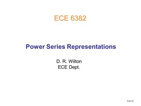 D. R. Wilton ECE Dept. ECE 6382 Power Series Representations 8/24/10.