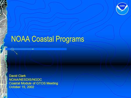 NOAA Coastal Programs David Clark NOAA/NESDIS/NGDC Coastal Module of GTOS Meeting October 15, 2002.