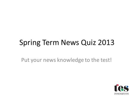 Spring Term News Quiz 2013 Put your news knowledge to the test!
