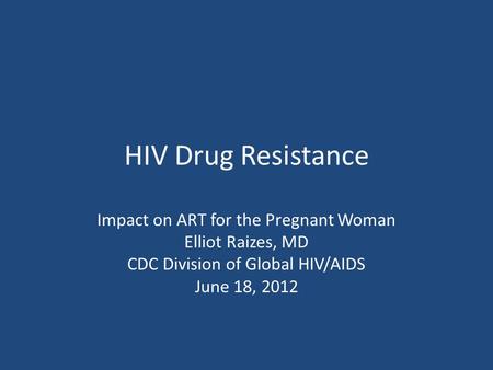 HIV Drug Resistance Impact on ART for the Pregnant Woman Elliot Raizes, MD CDC Division of Global HIV/AIDS June 18, 2012.