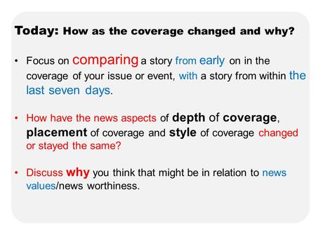 Today: How as the coverage changed and why? Focus on comparing a story from early on in the coverage of your issue or event, with a story from within the.