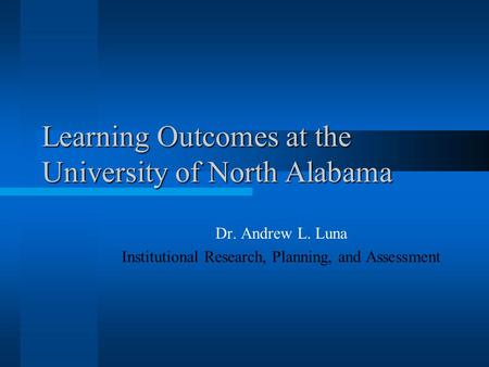 Learning Outcomes at the University of North Alabama Dr. Andrew L. Luna Institutional Research, Planning, and Assessment.