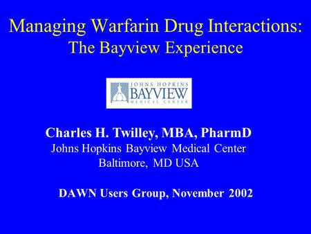 Managing Warfarin Drug Interactions: The Bayview Experience DAWN Users Group, November 2002 Charles H. Twilley, MBA, PharmD Johns Hopkins Bayview Medical.