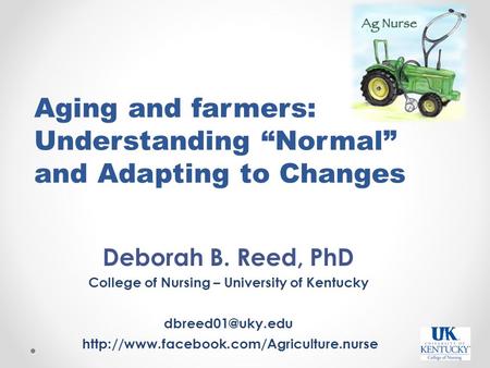 Aging and farmers: Understanding “Normal” and Adapting to Changes Deborah B. Reed, PhD College of Nursing – University of Kentucky