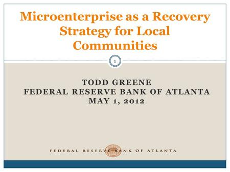 TODD GREENE FEDERAL RESERVE BANK OF ATLANTA MAY 1, 2012 Microenterprise as a Recovery Strategy for Local Communities 1.