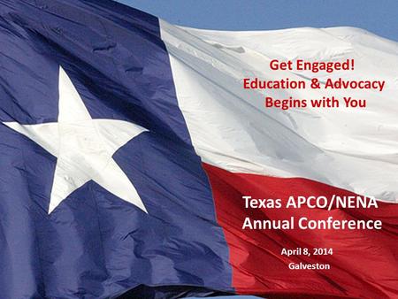 Texas Legislative Process April 8, 2014 Galveston Texas APCO/NENA Annual Conference Get Engaged! Education & Advocacy Begins with You.