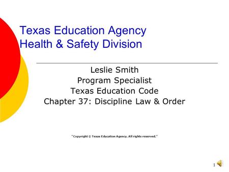 1 Texas Education Agency Health & Safety Division Leslie Smith Program Specialist Texas Education Code Chapter 37: Discipline Law & Order “Copyright ©
