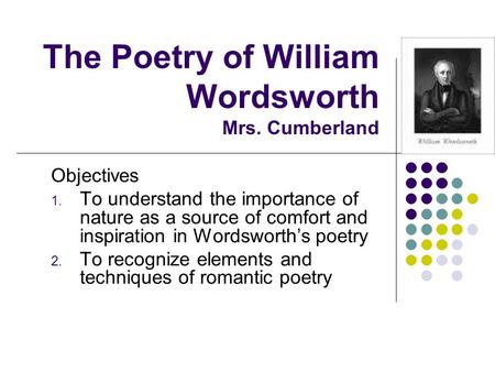 The Poetry of William Wordsworth Mrs. Cumberland Objectives 1. To understand the importance of nature as a source of comfort and inspiration in Wordsworth’s.