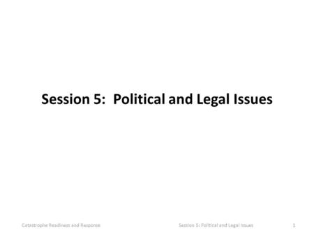 Session 5: Political and Legal Issues Catastrophe Readiness and Response Session 5: Political and Legal Issues1.