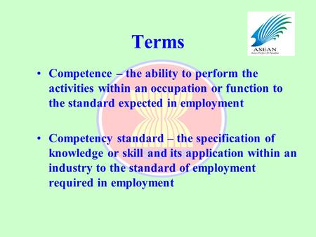 Terms Competence – the ability to perform the activities within an occupation or function to the standard expected in employment Competency standard –