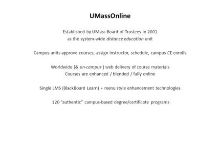 UMassOnline Established by UMass Board of Trustees in 2001 as the system-wide distance education unit Campus units approve courses, assign instructor,