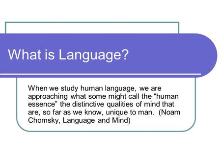 What is Language? When we study human language, we are approaching what some might call the “human essence” the distinctive qualities of mind that are,