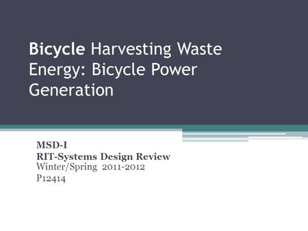 Bicycle Harvesting Waste Energy: Bicycle Power Generation MSD-I RIT-Systems Design Review Winter/Spring 2011-2012 P12414 January 13, 2012 Group # P12414.
