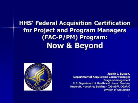 HHS’ Federal Acquisition Certification for Project and Program Managers (FAC-P/PM) Program: Now & Beyond Judith L. Button, Departmental Acquisition Career.