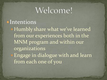 Intentions Humbly share what we’ve learned from our experiences both in the MNM program and within our organizations Engage in dialogue with and learn.