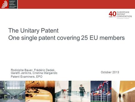 The Unitary Patent One single patent covering 25 EU members October 2013 Rodolphe Bauer, Frédéric Dedek, Gareth Jenkins, Cristina Margarido Patent Examiners,