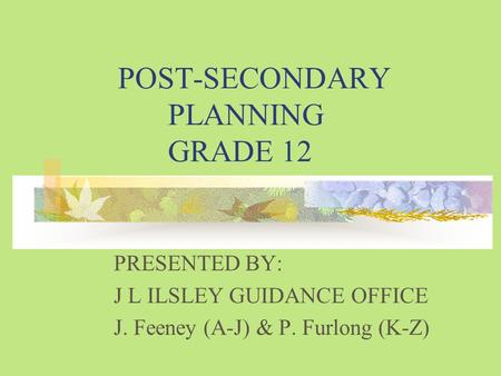 POST-SECONDARY PLANNING GRADE 12 PRESENTED BY: J L ILSLEY GUIDANCE OFFICE J. Feeney (A-J) & P. Furlong (K-Z)