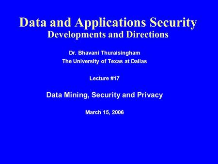 Data and Applications Security Developments and Directions Dr. Bhavani Thuraisingham The University of Texas at Dallas Lecture #17 Data Mining, Security.