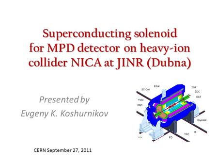 Superconducting solenoid for MPD detector on heavy-ion collider NICA at JINR (Dubna) Presented by Evgeny K. Koshurnikov CERN September 27, 2011.