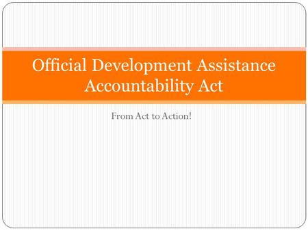 From Act to Action! Official Development Assistance Accountability Act.