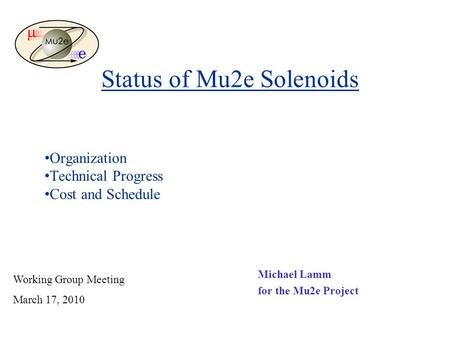 Status of Mu2e Solenoids Michael Lamm for the Mu2e Project Working Group Meeting March 17, 2010 Organization Technical Progress Cost and Schedule.