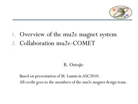 1. Overview of the mu2e magnet system 2. Collaboration mu2e-COMET R. Ostojic Based on presentation of M. Lamm in ASC2010. All credit goes to the members.