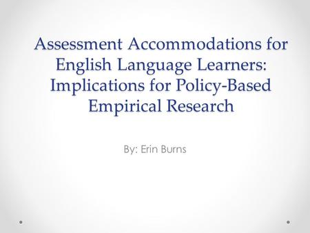 Assessment Accommodations for English Language Learners: Implications for Policy-Based Empirical Research By: Erin Burns.