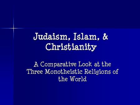 Judaism, Islam, & Christianity A Comparative Look at the Three Monotheistic Religions of the World.