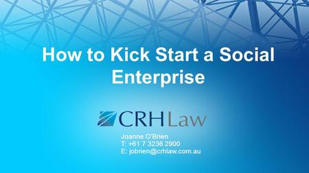 How to Kick Start a Social Enterprise Joanne O’Brien T: +61 7 3236 2900 E: