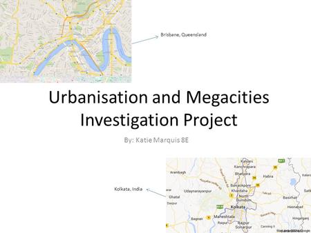 Urbanisation and Megacities Investigation Project By: Katie Marquis 8E Brisbane, Queensland Kolkata, India.