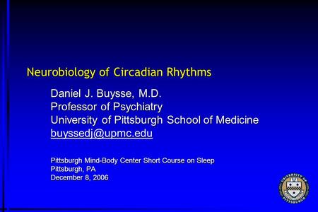 Neurobiology of Circadian Rhythms Daniel J. Buysse, M.D. Professor of Psychiatry University of Pittsburgh School of Medicine Pittsburgh.