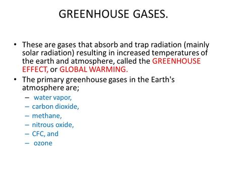 GREENHOUSE GASES. These are gases that absorb and trap radiation (mainly solar radiation) resulting in increased temperatures of the earth and atmosphere,