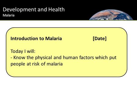 Development and Health Malaria Introduction to Malaria [Date] Today I will: - Know the physical and human factors which put people at risk of malaria.