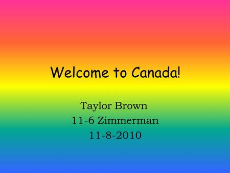 Welcome to Canada! Taylor Brown 11-6 Zimmerman 11-8-2010.