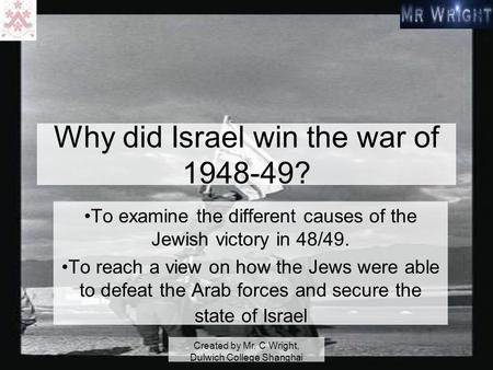 Created by Mr. C Wright, Dulwich College Shanghai Why did Israel win the war of 1948-49? To examine the different causes of the Jewish victory in 48/49.