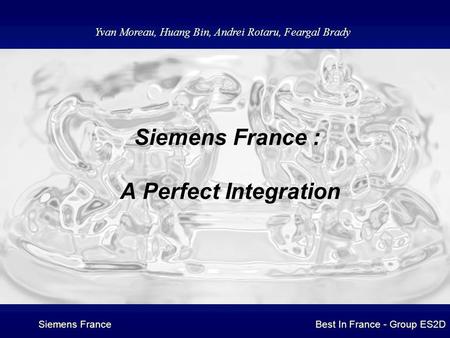 Siemens FranceBest In France - Group ES2D Siemens France : A Perfect Integration Yvan Moreau, Huang Bin, Andrei Rotaru, Feargal Brady.