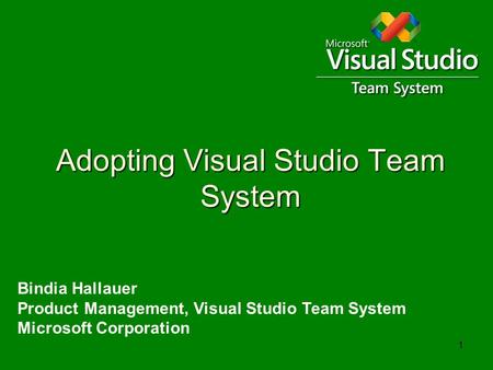 1 Adopting Visual Studio Team System Bindia Hallauer Product Management, Visual Studio Team System Microsoft Corporation.